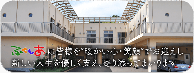 ふくしあは皆様を”暖かい心・笑顔”でお迎えし 新しい人生を優しく支え、寄り添ってまいります